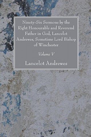 Kniha Ninety-Six Sermons by the Right Honourable and Reverend Father in God, Lancelot Andrewes, Sometime Lord Bishop of Winchester, Vol. V Lancelot Andrewes