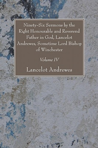 Livre Ninety-Six Sermons by the Right Honourable and Reverend Father in God, Lancelot Andrewes, Sometime Lord Bishop of Winchester, Vol. IV Lancelot Andrewes