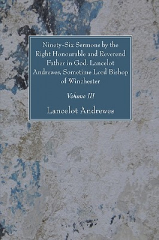 Book Ninety-Six Sermons by the Right Honourable and Reverend Father in God, Lancelot Andrewes, Sometime Lord Bishop of Winchester, Vol. III Lancelot Andrewes