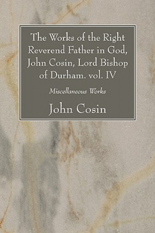 Kniha Works of the Right Reverend Father in God, John Cosin, Lord Bishop of Durham. Vol. IV John Cosin