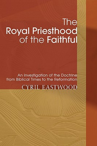 Könyv The Royal Priesthood of the Faithful: An Investigation of the Doctrine from Biblical Times to the Reformation Cyril Eastwood