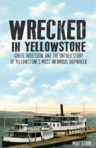 Carte Wrecked in Yellowstone: Greed, Obsession, and the Untold Story of Yellowstone's Most Infamous Shipwreck Mike Stark