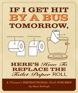 Kniha If I Get Hit by a Bus Tomorrow, Here's How to Replace the Toilet Paper Roll: A Woman's Instructional Guide for Men Mary McHugh
