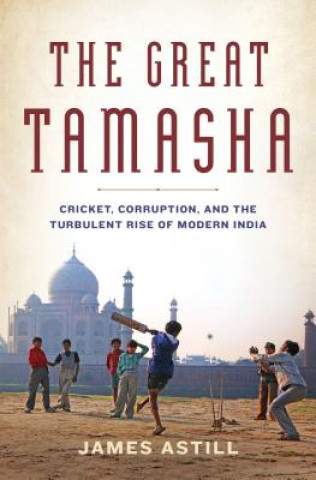 Könyv The Great Tamasha: Cricket, Corruption, and the Turbulent Rise of Modern India James Astill