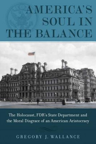 Carte America's Soul in the Balance: The Holocaust, FDR's State Department, and the Moral Disgrace of an American Aristocracy Gregory J. Wallance