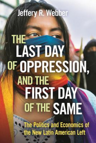 Książka The Last Day of Oppression, and the First Day of the Same: The Politics and Economics of the New Latin American Left Jeffery R. Webber