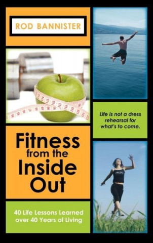 Könyv Fitness From The Inside Out, 40 Life Lessons Learned Over 40 Rod Bannister