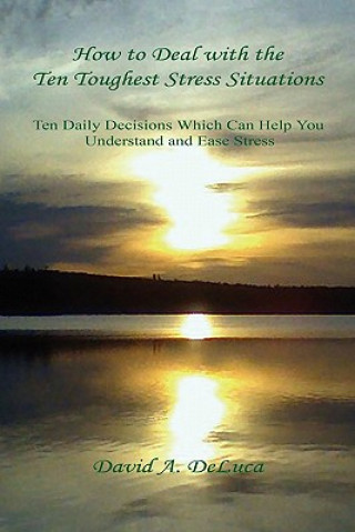 Книга How to Deal with the Ten Toughest Stress Situations - Ten Daily Decisions Which Can Help You Understand and Ease Stress David A. DeLuca