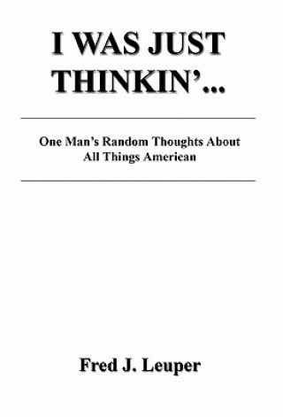 Knjiga I Was Just Thinkin'... One Man's Random Thoughts about All Things American Fred J. Leuper