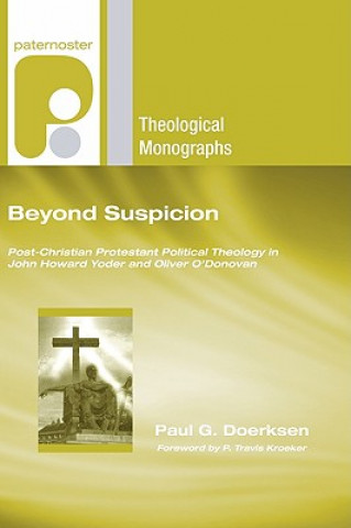 Kniha Beyond Suspicion: Post-Christendom Protestant Political Theology in John Howard Yoder and Oliver O'Donovan Paul G. Doerksen