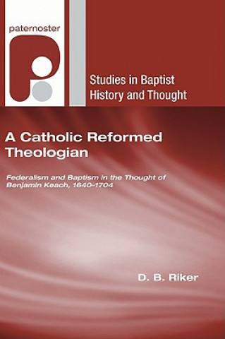 Carte A Catholic Reformed Theologian: Federalism and Baptism in the Thought of Benjamin Keach, 1640-1704 D. B. Riker