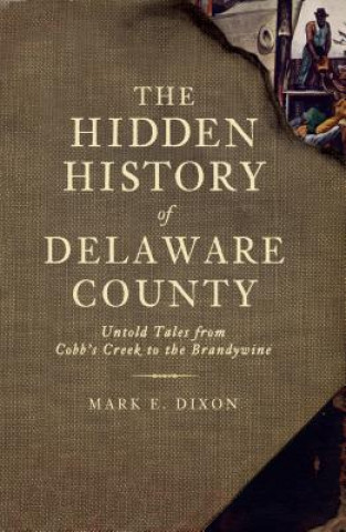 Carte The Hidden History of Delaware County: Untold Tales from Cobb's Creek to the Brandywine Mark E. Dixon