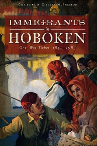 Kniha Immigrants in Hoboken: One Way Ticket, 1845-1985 Christina A. Ziegler-McPherson