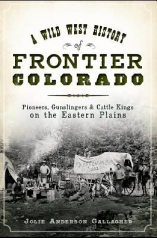 Książka A Wild West History of Frontier Colorado:: Pioneers, Gunslingers & Cattle Kings on the Eastern Plains Jolie Gallagher