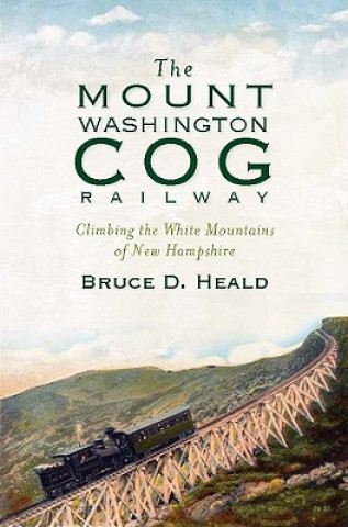 Książka The Mount Washington Cog Railway: Climbing the White Mountains of New Hampshire Bruce D. Heald