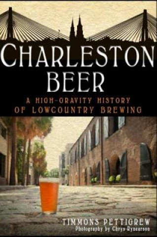 Kniha Charleston Beer: A High-Gravity History of Lowcountry Brewing Timmons Pettigrew