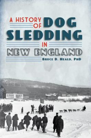 Kniha A History of Dog Sledding in New England Bruce D. Heald