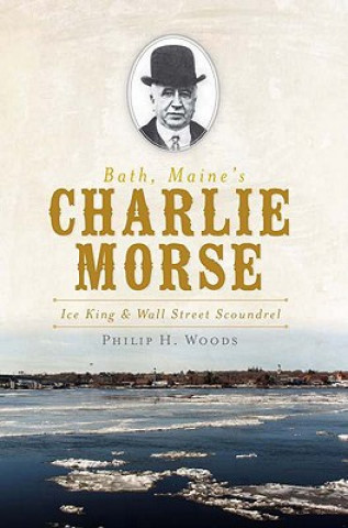 Книга Bath, Maine's Charlie Morse: Ice King & Wall Street Scoundrel Philip H. Woods