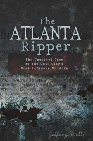 Книга The Atlanta Ripper: The Unsolved Story of the Gate City's Most Infamous Murders Jeffrey C. Wells