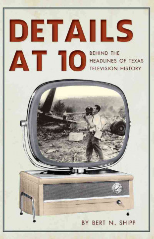 Kniha Details at 10: Behind the Headlines of Texas Television History Bert N. Shipp