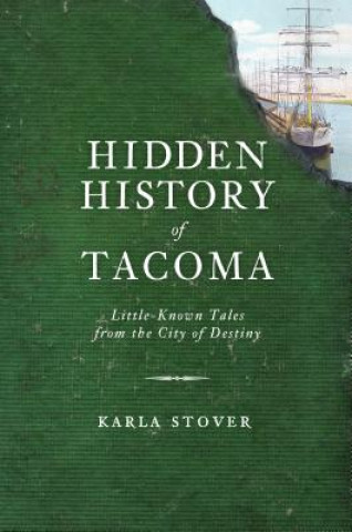 Kniha Hidden History of Tacoma: Little-Known Tales from the City of Destiny Karla Wakefield Stover