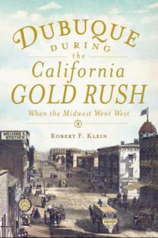 Book Dubuque During the California Gold Rush: When the Midwest Went West Robert F. Klein