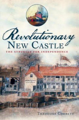 Kniha Revolutionary New Castle:: The Struggle for Independence Theodore Corbett