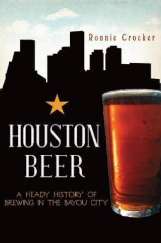 Knjiga Houston Beer: A Heady History of Brewing in the Bayou City Ronnie Crocker