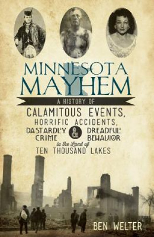 Knjiga Minnesota Mayhem:: A History of Calamitous Events, Horrific Accidents, Dastardly Crime & Dreadful Behavior in the Land of Ten Thousand La Ben Welter