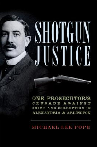 Carte Shotgun Justice: One Prosecutor's Crusade Against Crime and Corruption in Alexandria & Arlington Michael Lee Pope