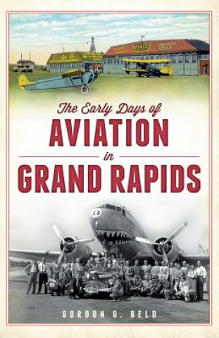 Kniha The Early Days of Aviation in Grand Rapids Gordon G. Beld