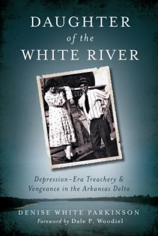Carte Daughter of the White River: Depression-Era Treachery and Vengeance in the Arkansas Delta Denise White Parkinson