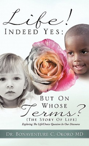 Könyv Life! Indeed Yes; But on Whose Terms? (the Story of Life) Exploring the Life/Choice Question in Our Discourse Bonaventure C. Okoro