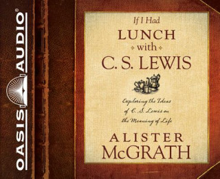 Audio If I Had Lunch with C. S. Lewis: Exploring the Ideas of C. S. Lewis on the Meaning of Life Alister McGrath