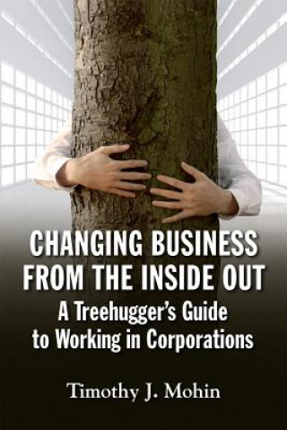 Carte Changing Business from the Inside Out: A Treehugger's Guide to Working in Corporations Timothy J. Mohin
