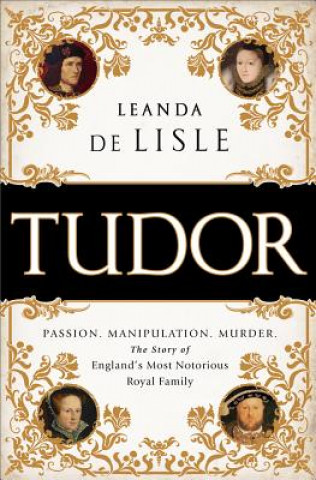 Carte Tudor: Passion. Manipulation. Murder. the Story of England's Most Notorious Royal Family Leanda de Lisle