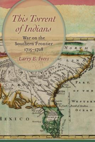 Kniha This Torrent of Indians: War on the Southern Frontier, 1715 1728 Larry E. Ivers