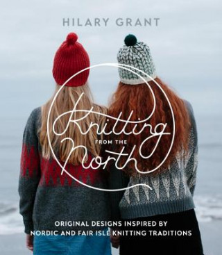 Książka Knitting from the North: Original Designs Inspired by Nordic and Fair Isle Knitting Traditions Hilary Grant