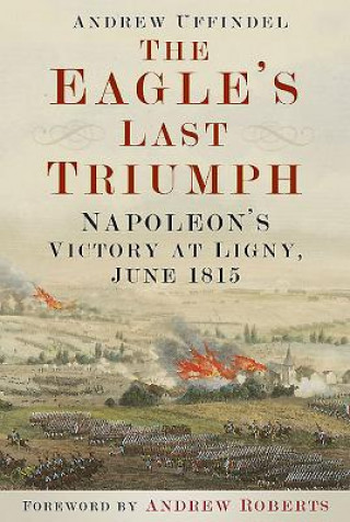 Kniha The Eagle's Last Triumph: Napoleon's Victory at Ligny, June 1815 Andrew Uffindel