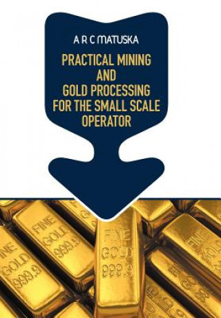 Knjiga Practical Mining and Gold Processing for the Small Scale Operator A. R. C. Matuska