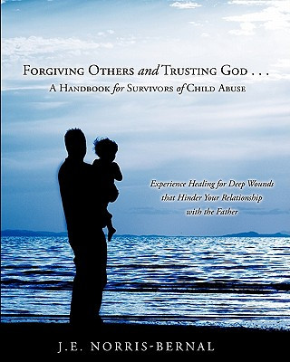 Kniha Forgiving Others and Trusting God . . . a Handbook for Survivors of Child Abuse Experience Healing for Deep Wounds That Hinder Your Relationship with J. E. Norris-Bernal