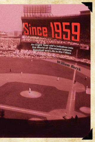 Kniha Since 1959: An Eight Year-Old's Initiation Into the World of Cleveland Indians Baseball and Life in the Fifties William Boryk