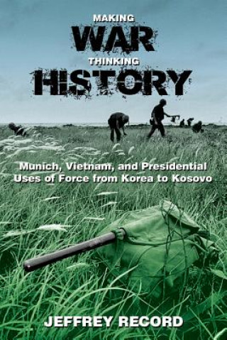 Książka Making War, Thinking History: Munich, Vietnam, and Presidential Uses of Force from Korea to Kosovo Jeffrey Record