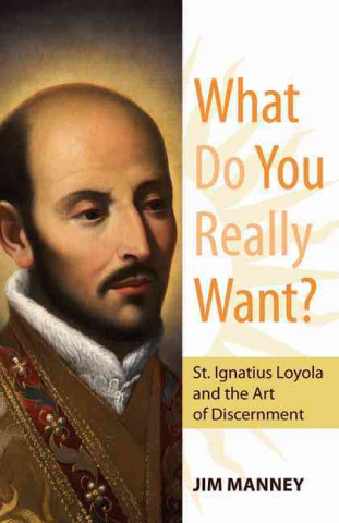 Книга What Do You Really Want?: St. Ignatius Loyola and the Art of Discernment Jim Manney