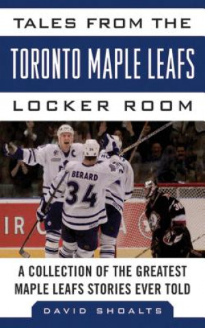 Kniha Tales from the Toronto Maple Leafs Locker Room: A Collection of the Greatest Maple Leafs Stories Ever Told David Shoalts