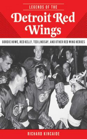 Carte Legends of the Detroit Red Wings: Gordie Howe, Alex Delvecchio, Ted Lindsay, and Other Red Wings Heroes Richard Kincaide