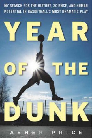 Книга Year of the Dunk: My Search for the History, Science, and Human Potential in Basketball's Most Dramatic Play Asher Price