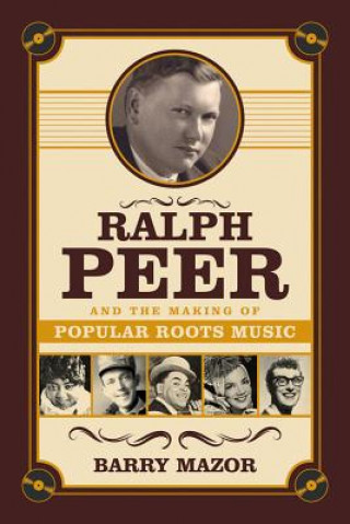 Kniha Ralph Peer and the Making of Popular Roots Music Barry Mazor