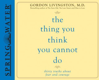 Audio The Thing You Think You Cannot Do: Thirty Truths about Fear and Courage Gordon Livingston