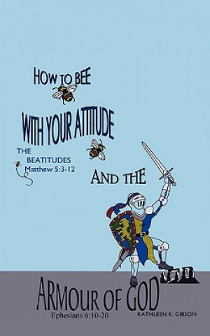 Kniha How to Bee with Your Attitude the Beatitudes Matthew 5: 3-12 and the Armor of God Ephesians 6:10-20 Kathleen K. Gibson